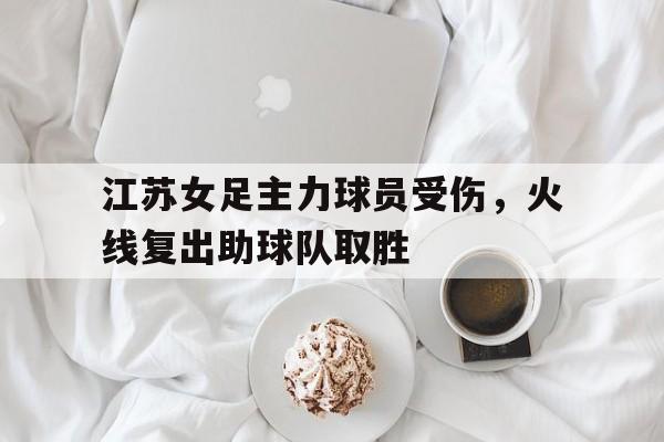 爱游戏网页版官网登录-江苏女足主力球员受伤，火线复出助球队取胜