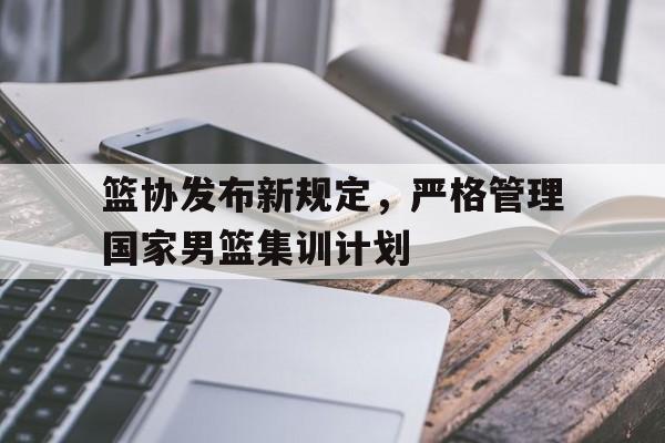 爱游戏网页版官网登录-篮协发布新规定，严格管理国家男篮集训计划