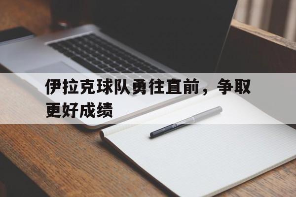 爱游戏网页版入口-伊拉克球队勇往直前，争取更好成绩