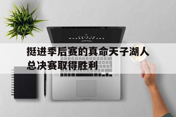 爱游戏网页版入口-挺进季后赛的真命天子湖人总决赛取得胜利