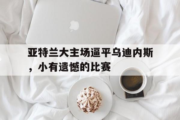爱游戏网页版官网登录-亚特兰大主场逼平乌迪内斯,小有遗憾的比赛
