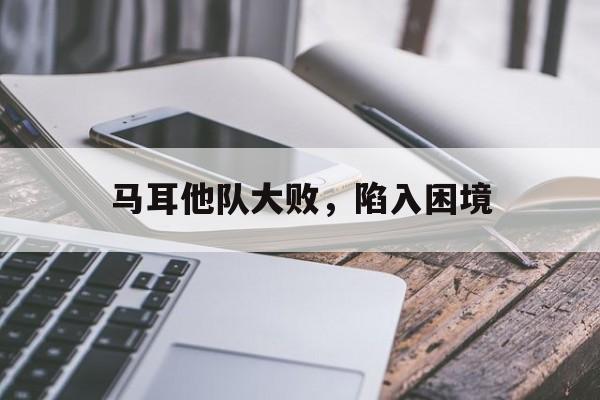 爱游戏网页版入口-马耳他队大败,陷入困境