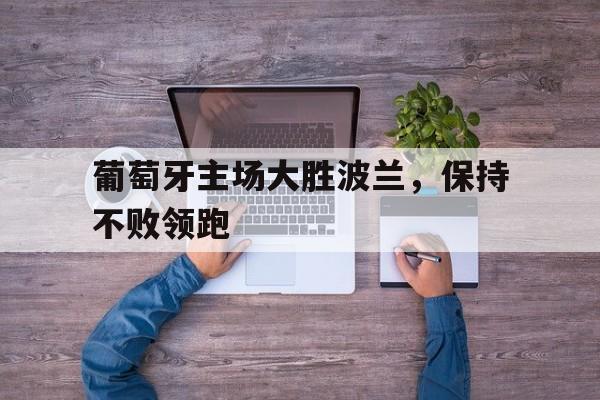 爱游戏网页版官网登录-葡萄牙主场大胜波兰，保持不败领跑