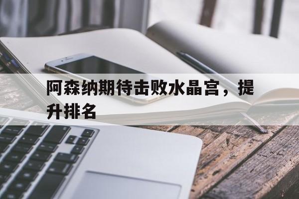 爱游戏网页版入口-阿森纳期待击败水晶宫，提升排名