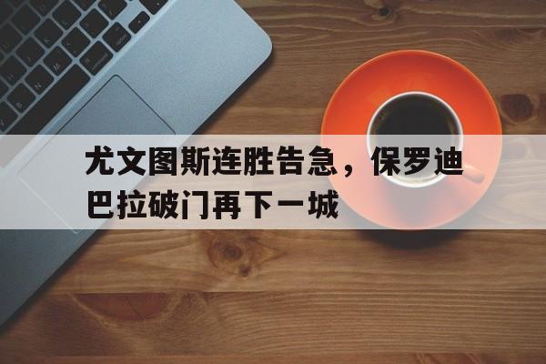 爱游戏网页版入口-尤文图斯连胜告急,保罗迪巴拉破门再下一城