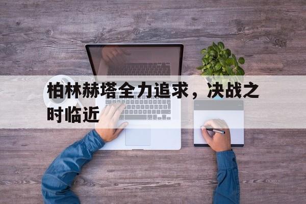 爱游戏网页版入口-柏林赫塔全力追求,决战之时临近