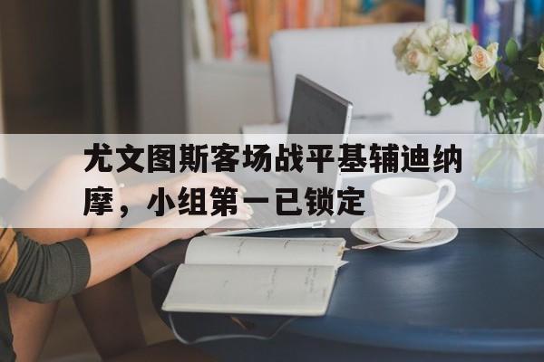 爱游戏网页版官网登录-尤文图斯客场战平基辅迪纳摩,小组第一已锁定