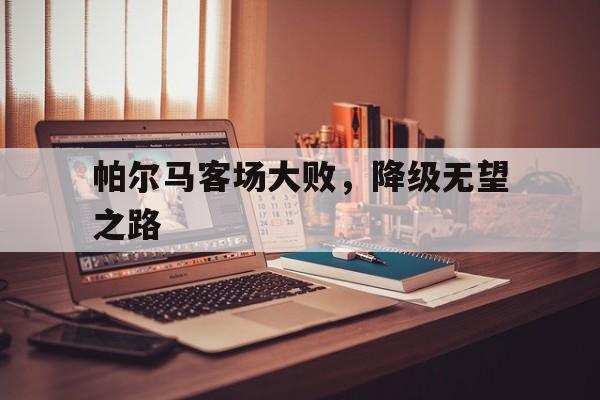 爱游戏网页版官网登录-帕尔马客场大败，降级无望之路