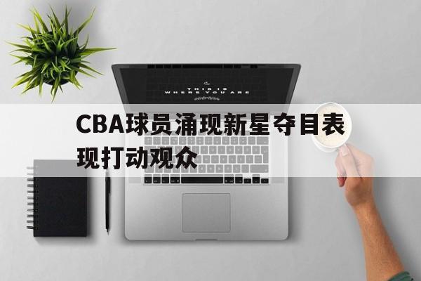 爱游戏网页版官网登录-CBA球员涌现新星夺目表现打动观众