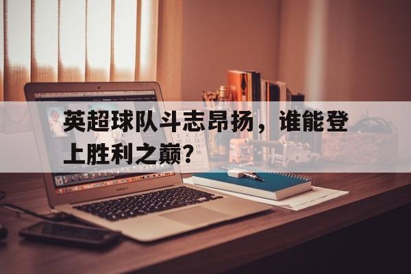 爱游戏网页版入口-英超球队斗志昂扬，谁能登上胜利之巅？