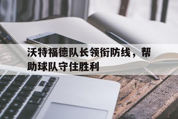 爱游戏网页版入口-沃特福德队长领衔防线,帮助球队守住胜利