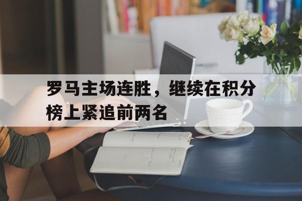 爱游戏网页版入口-罗马主场连胜，继续在积分榜上紧追前两名