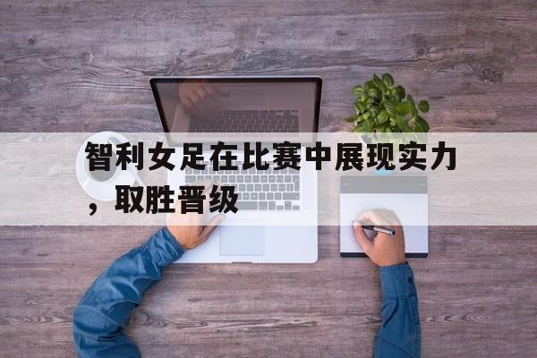 爱游戏网页版官网登录-智利女足在比赛中展现实力，取胜晋级