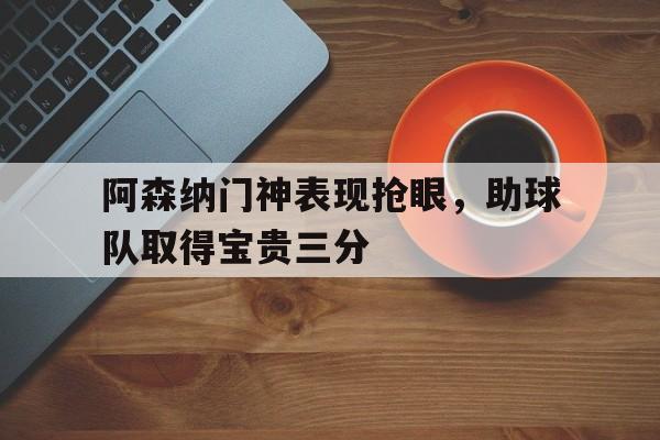 爱游戏网页版入口-阿森纳门神表现抢眼,助球队取得宝贵三分