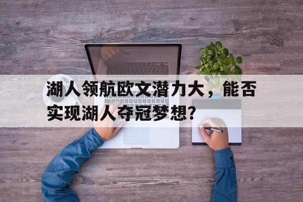 爱游戏网页版入口-湖人领航欧文潜力大，能否实现湖人夺冠梦想？