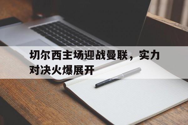爱游戏网页版官网登录-切尔西主场迎战曼联，实力对决火爆展开