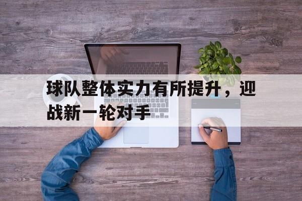 爱游戏网页版入口-球队整体实力有所提升,迎战新一轮对手